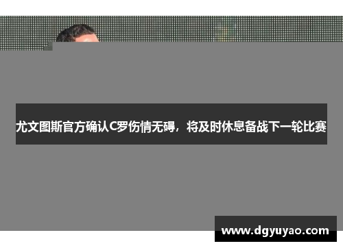 尤文图斯官方确认C罗伤情无碍，将及时休息备战下一轮比赛